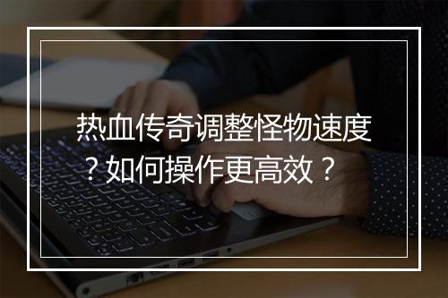 热血传奇调整怪物速度？如何操作更高效？