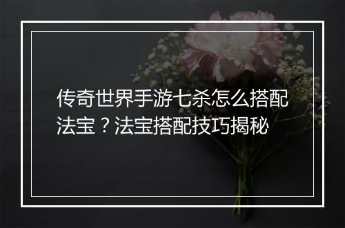传奇世界手游七杀怎么搭配法宝？法宝搭配技巧揭秘