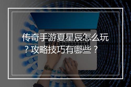 传奇手游夏星辰怎么玩？攻略技巧有哪些？