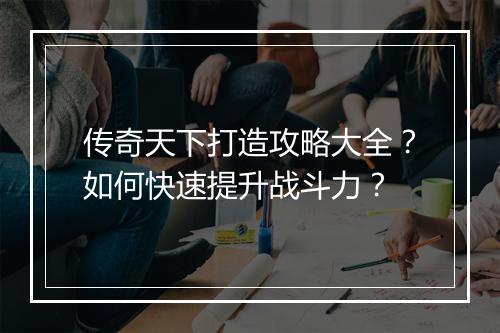传奇天下打造攻略大全？如何快速提升战斗力？
