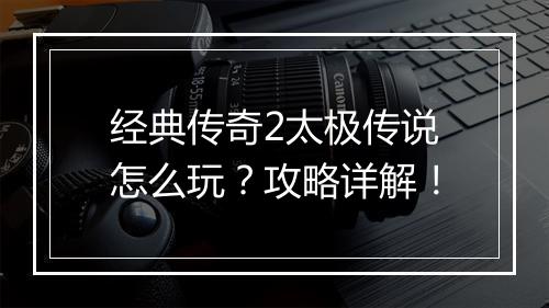 经典传奇2太极传说怎么玩？攻略详解！
