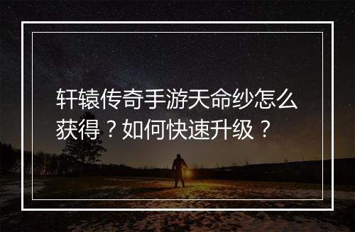 轩辕传奇手游天命纱怎么获得？如何快速升级？