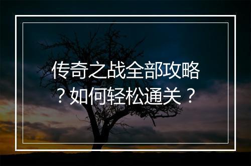 传奇之战全部攻略？如何轻松通关？