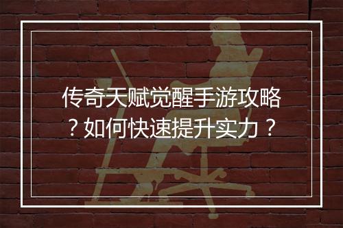 传奇天赋觉醒手游攻略？如何快速提升实力？
