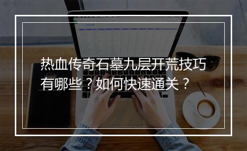 热血传奇石墓九层开荒技巧有哪些？如何快速通关？