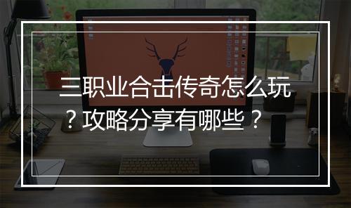 三职业合击传奇怎么玩？攻略分享有哪些？
