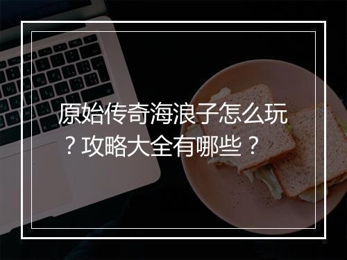 原始传奇海浪子怎么玩？攻略大全有哪些？