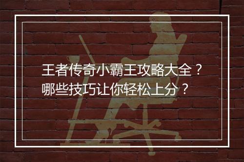 王者传奇小霸王攻略大全？哪些技巧让你轻松上分？