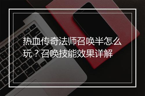 热血传奇法师召唤半怎么玩？召唤技能效果详解