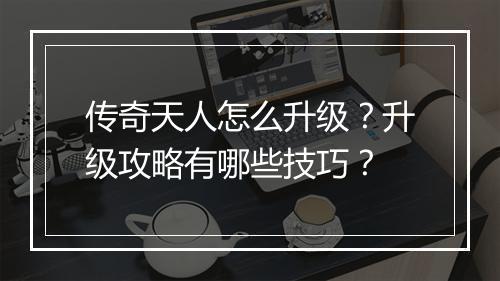 传奇天人怎么升级？升级攻略有哪些技巧？