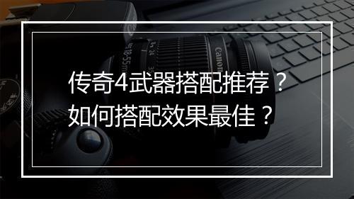 传奇4武器搭配推荐？如何搭配效果最佳？
