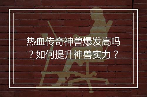 热血传奇神兽爆发高吗？如何提升神兽实力？
