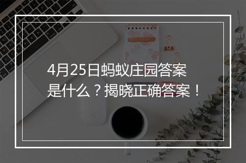 4月25日蚂蚁庄园答案是什么？揭晓正确答案！