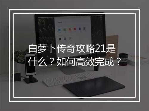 白萝卜传奇攻略21是什么？如何高效完成？
