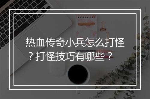 热血传奇小兵怎么打怪？打怪技巧有哪些？