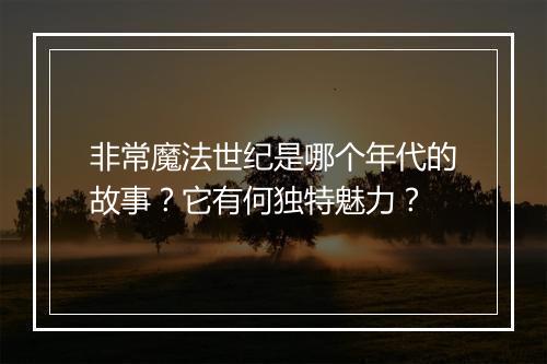 非常魔法世纪是哪个年代的故事？它有何独特魅力？