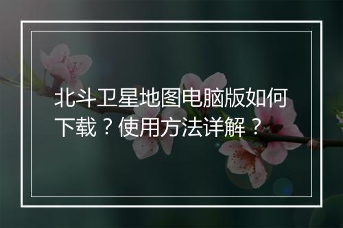 北斗卫星地图电脑版如何下载？使用方法详解？