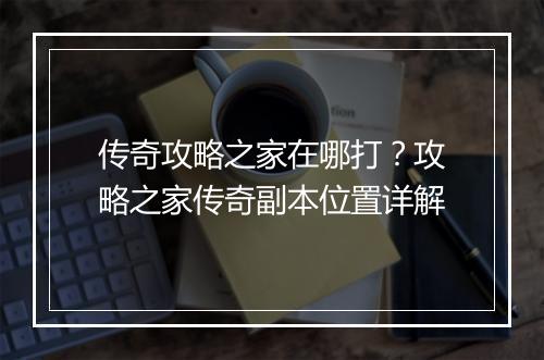 传奇攻略之家在哪打？攻略之家传奇副本位置详解