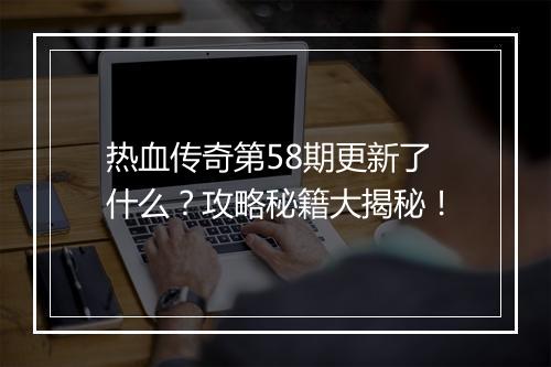 热血传奇第58期更新了什么？攻略秘籍大揭秘！
