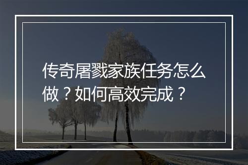 传奇屠戮家族任务怎么做？如何高效完成？