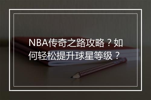 NBA传奇之路攻略？如何轻松提升球星等级？