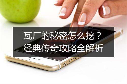 瓦厂的秘密怎么挖？经典传奇攻略全解析