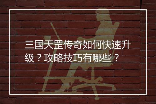 三国天罡传奇如何快速升级？攻略技巧有哪些？