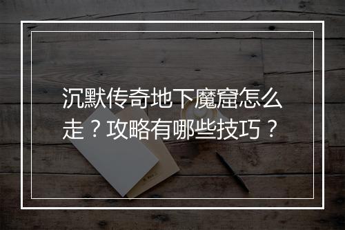 沉默传奇地下魔窟怎么走？攻略有哪些技巧？