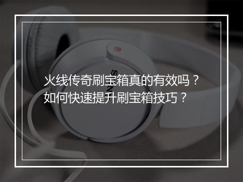 火线传奇刷宝箱真的有效吗？如何快速提升刷宝箱技巧？
