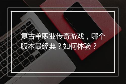 复古单职业传奇游戏，哪个版本最经典？如何体验？