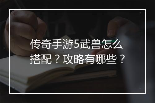 传奇手游5武兽怎么搭配？攻略有哪些？