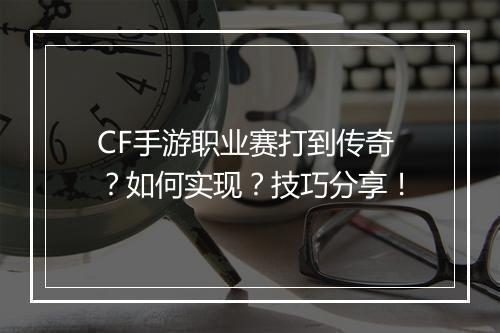 CF手游职业赛打到传奇？如何实现？技巧分享！
