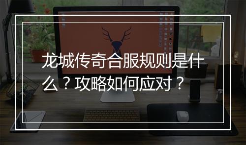 龙城传奇合服规则是什么？攻略如何应对？
