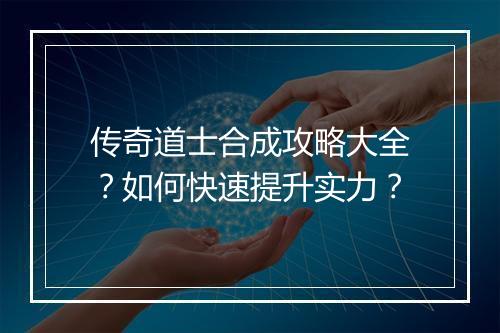 传奇道士合成攻略大全？如何快速提升实力？