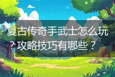 复古传奇手武士怎么玩？攻略技巧有哪些？