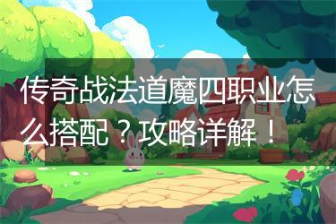 传奇战法道魔四职业怎么搭配？攻略详解！