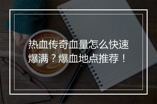热血传奇血量怎么快速爆满？爆血地点推荐！