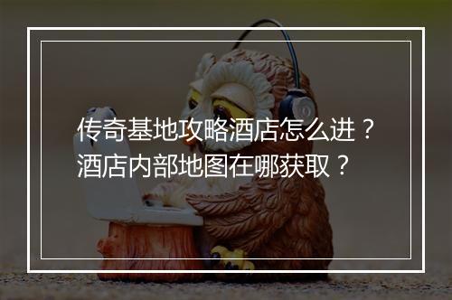 传奇基地攻略酒店怎么进？酒店内部地图在哪获取？