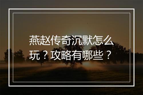 燕赵传奇沉默怎么玩？攻略有哪些？