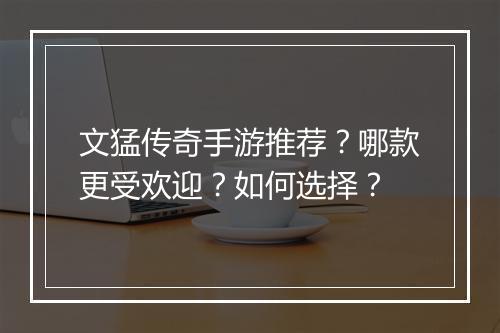 文猛传奇手游推荐？哪款更受欢迎？如何选择？