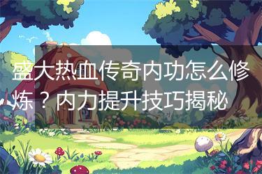 盛大热血传奇内功怎么修炼？内力提升技巧揭秘