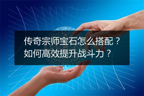 传奇宗师宝石怎么搭配？如何高效提升战斗力？