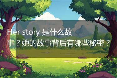 Her story 是什么故事？她的故事背后有哪些秘密？
