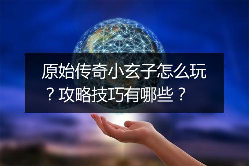 原始传奇小玄子怎么玩？攻略技巧有哪些？