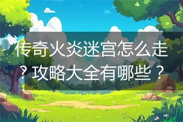 传奇火炎迷宫怎么走？攻略大全有哪些？