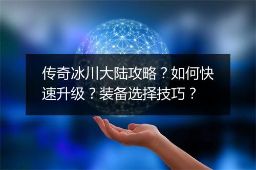 传奇冰川大陆攻略？如何快速升级？装备选择技巧？