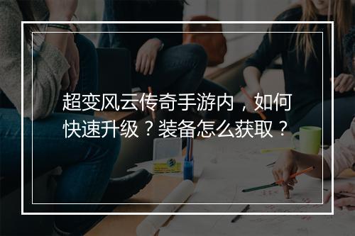 超变风云传奇手游内，如何快速升级？装备怎么获取？