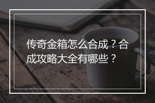 传奇金箱怎么合成？合成攻略大全有哪些？