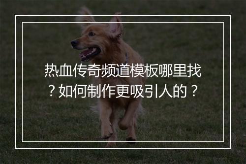 热血传奇频道模板哪里找？如何制作更吸引人的？