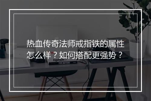 热血传奇法师戒指铁的属性怎么样？如何搭配更强势？